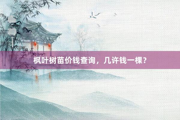枫叶树苗价钱查询，几许钱一棵？