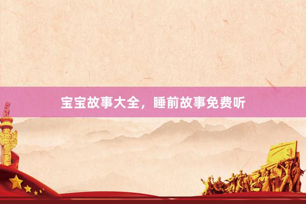 宝宝故事大全，睡前故事免费听
